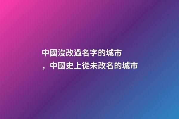 中國沒改過名字的城市，中國史上從未改名的城市-第1張-觀點-玄機(jī)派